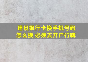 建设银行卡换手机号码怎么换 必须去开户行嘛